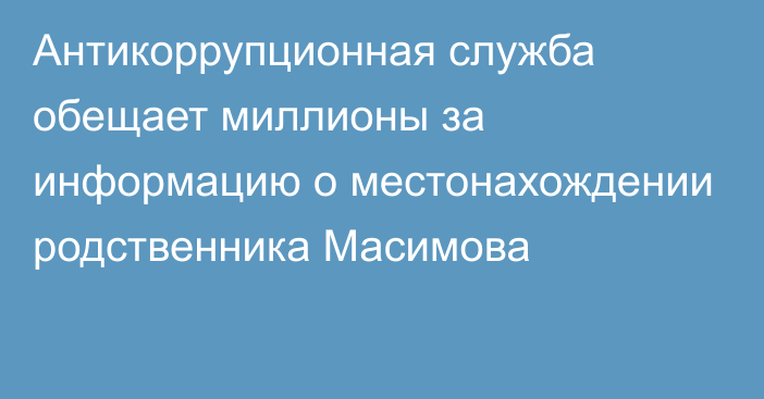 Антикоррупционная служба обещает миллионы за информацию о местонахождении родственника Масимова