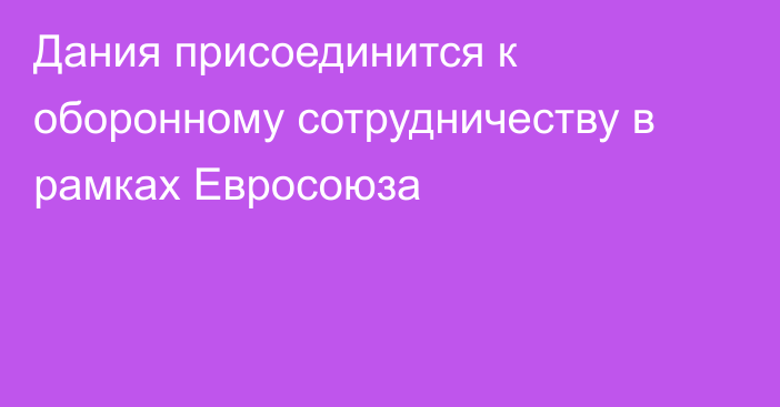 Дания присоединится к оборонному сотрудничеству в рамках Евросоюза