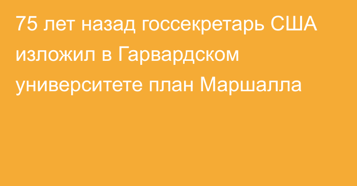 75 лет назад госсекретарь США изложил в Гарвардском университете план Маршалла