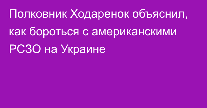 Полковник Ходаренок объяснил, как бороться с американскими РСЗО на Украине