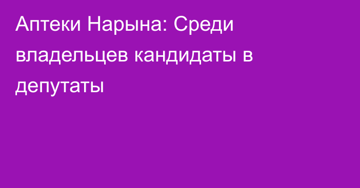 Аптеки Нарына: Среди владельцев кандидаты в депутаты