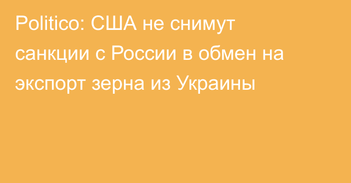 Politico: США не снимут санкции с России в обмен на экспорт зерна из Украины