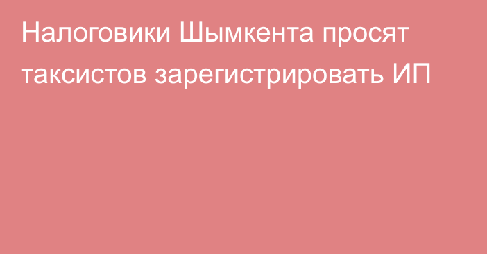 Налоговики Шымкента просят таксистов зарегистрировать ИП