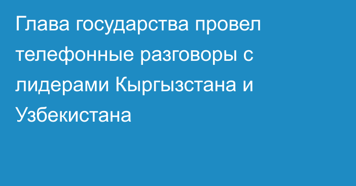 Глава государства провел телефонные разговоры с лидерами Кыргызстана и Узбекистана