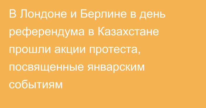 В Лондоне и Берлине в день референдума в Казахстане прошли акции протеста, посвященные январским событиям