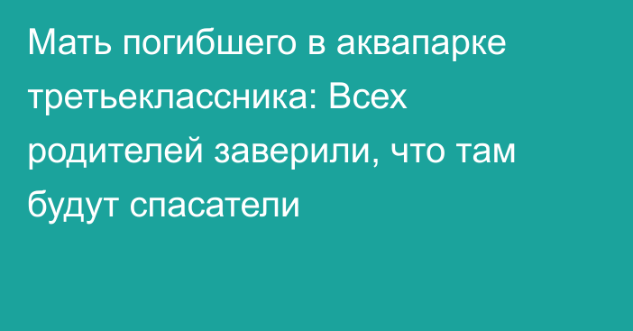 Мать погибшего в аквапарке третьеклассника: Всех родителей заверили, что там будут спасатели