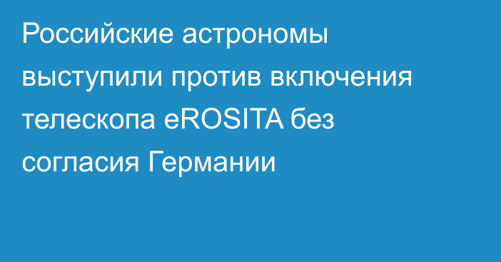 Российские астрономы выступили против включения телескопа eROSITA без согласия Германии