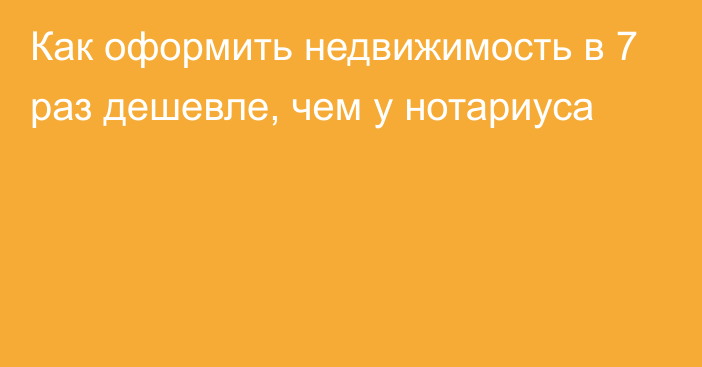 Как оформить недвижимость в 7 раз дешевле, чем у нотариуса