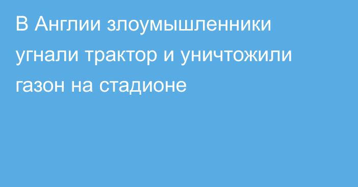 В Англии злоумышленники угнали трактор и уничтожили газон на стадионе