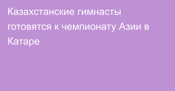 Казахстанские гимнасты готовятся к чемпионату Азии в Катаре