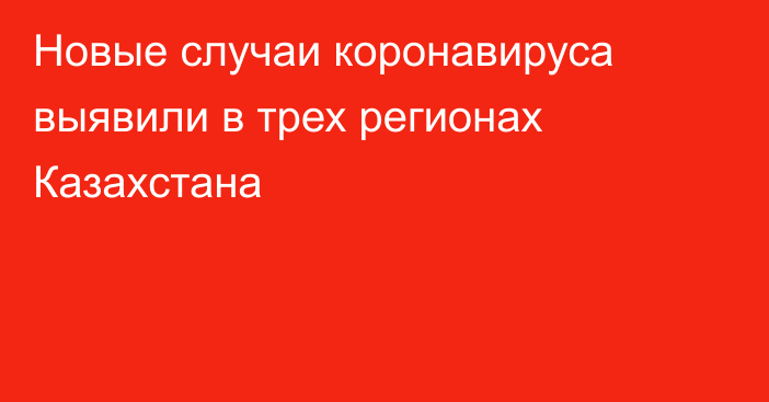 Новые случаи коронавируса выявили в трех регионах Казахстана