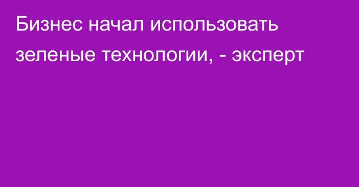 Бизнес начал использовать зеленые технологии, - эксперт