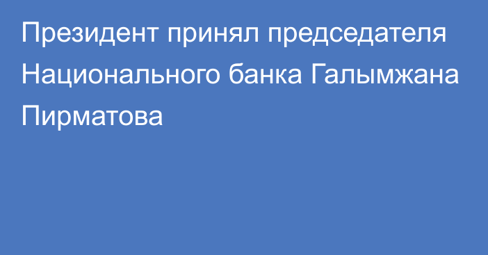 Президент принял председателя Национального банка Галымжана Пирматова