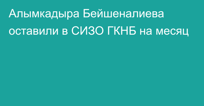 Алымкадыра Бейшеналиева оставили в СИЗО ГКНБ на месяц