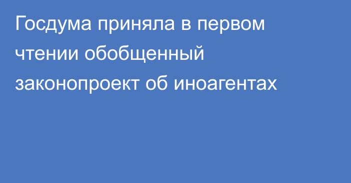 Госдума приняла в первом чтении обобщенный законопроект об иноагентах