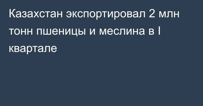 Казахстан экспортировал 2 млн тонн пшеницы и меслина в I квартале