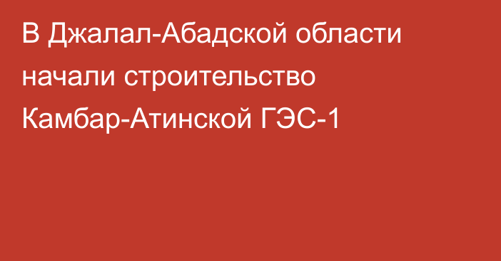 В Джалал-Абадской области начали строительство Камбар-Атинской ГЭС-1