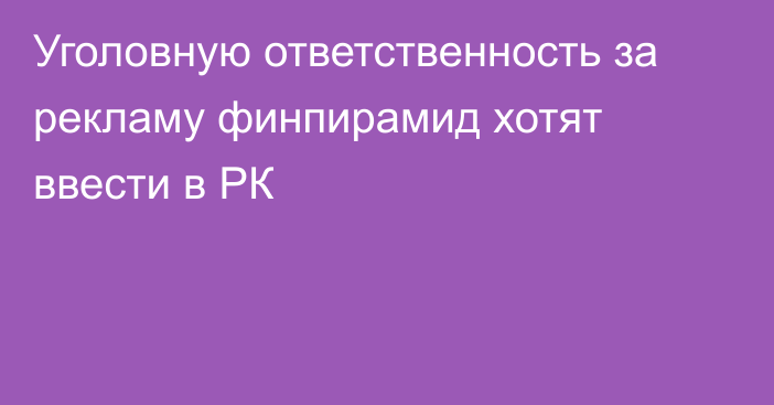 Уголовную ответственность за рекламу финпирамид хотят ввести в РК