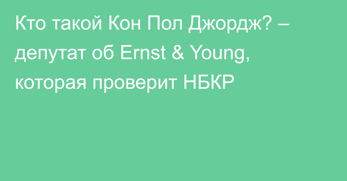 Кто такой Кон Пол Джордж? – депутат об Ernst & Young, которая проверит НБКР