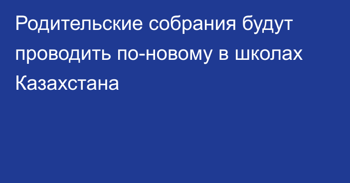 Родительские собрания будут проводить по-новому в школах Казахстана