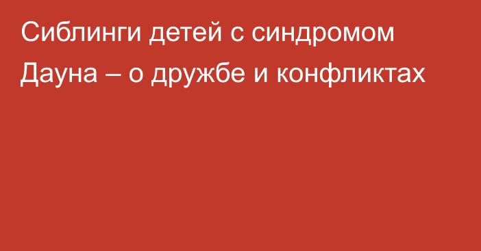 Сиблинги детей с синдромом Дауна – о дружбе и конфликтах