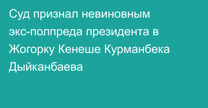 Суд признал невиновным экс-полпреда президента в Жогорку Кенеше Курманбека Дыйканбаева