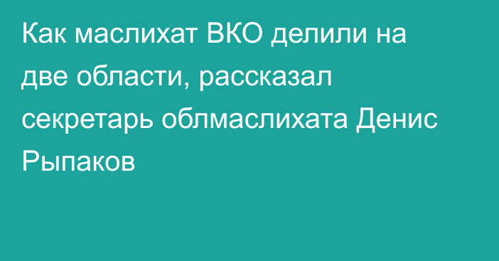 Как маслихат ВКО делили на две области, рассказал секретарь облмаслихата Денис Рыпаков