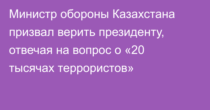 Министр обороны Казахстана призвал верить президенту, отвечая на вопрос о «20 тысячах террористов»