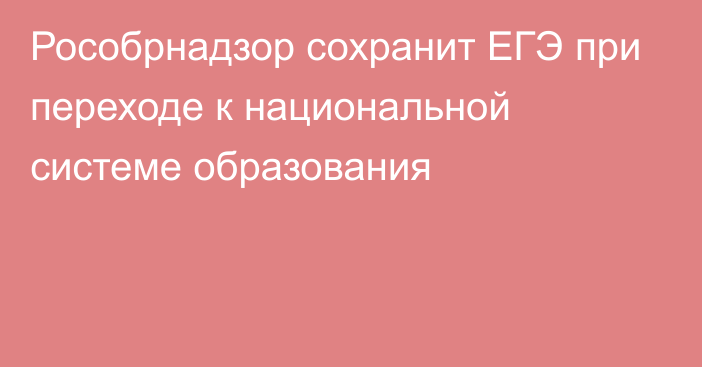 Рособрнадзор сохранит ЕГЭ при переходе к национальной системе образования