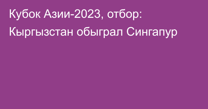 Кубок Азии-2023, отбор: Кыргызстан обыграл Сингапур