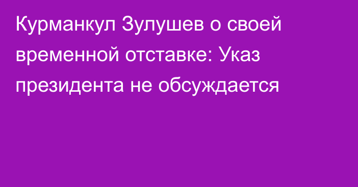 Курманкул Зулушев о своей временной отставке: Указ президента не обсуждается