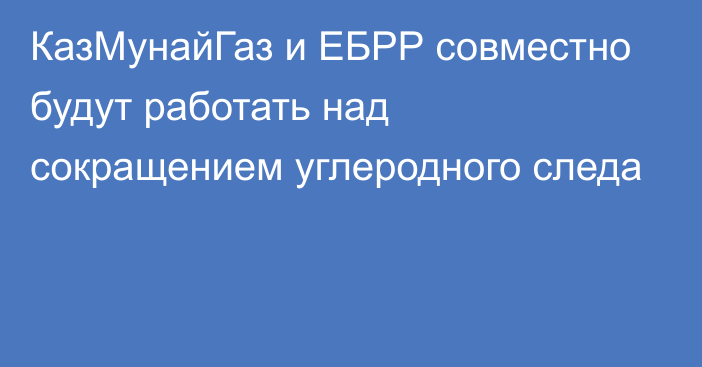 КазМунайГаз и ЕБРР совместно будут работать над сокращением углеродного следа