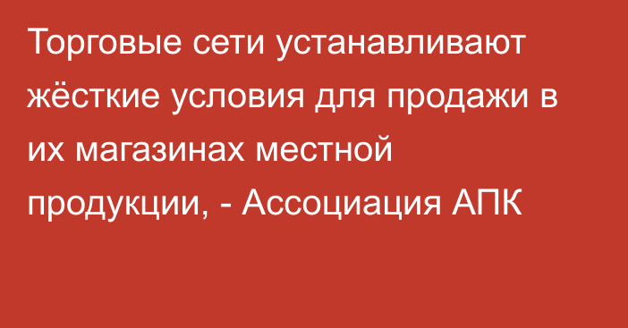 Торговые сети устанавливают жёсткие условия для продажи в их магазинах местной продукции, - Ассоциация АПК