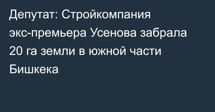 Депутат: Стройкомпания экс-премьера Усенова забрала 20 га земли в южной части Бишкека