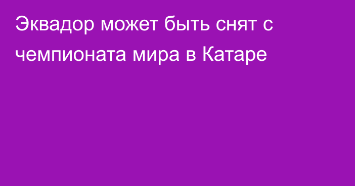 Эквадор может быть снят с чемпионата мира в Катаре