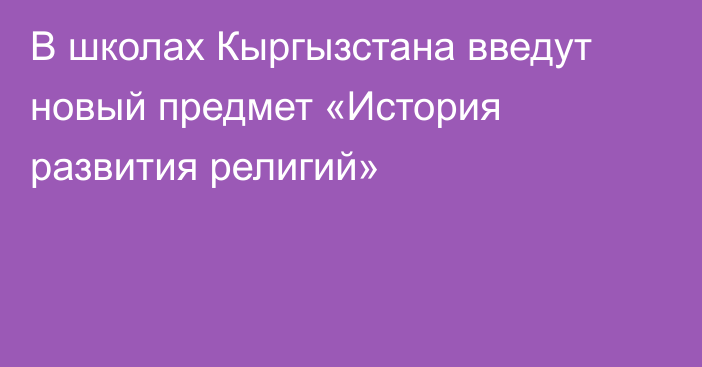 В школах Кыргызстана введут новый предмет «История развития религий»