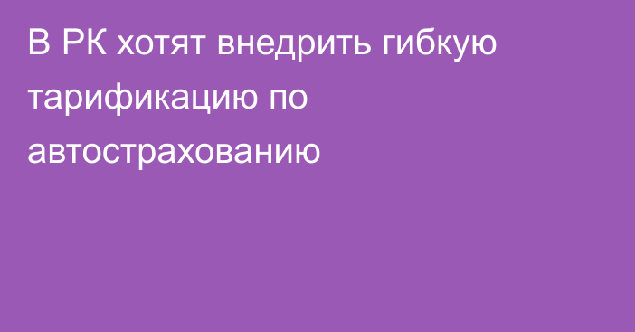 В РК хотят внедрить гибкую тарификацию по автострахованию