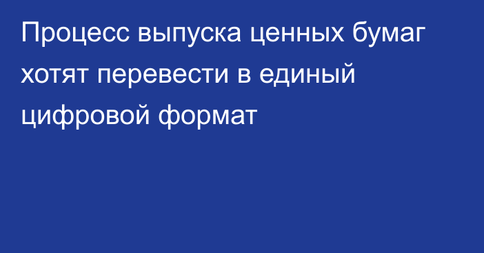 Процесс выпуска ценных бумаг хотят перевести в единый цифровой формат