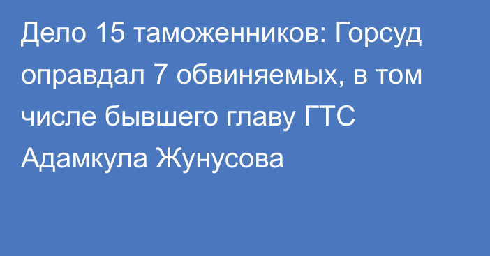 Дело 15 таможенников: Горсуд оправдал 7 обвиняемых, в том числе бывшего главу ГТС Адамкула Жунусова 