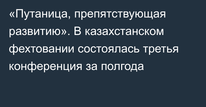 «Путаница, препятствующая развитию».  В казахстанском фехтовании состоялась третья конференция за полгода