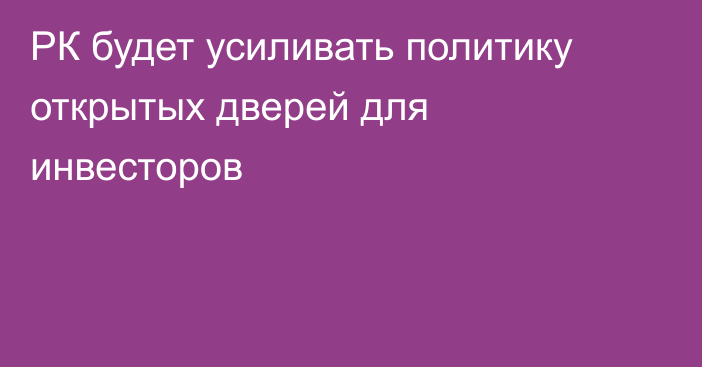 РК будет усиливать политику открытых дверей для инвесторов