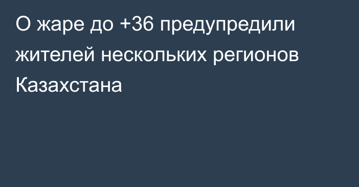 О жаре до +36 предупредили жителей нескольких регионов Казахстана