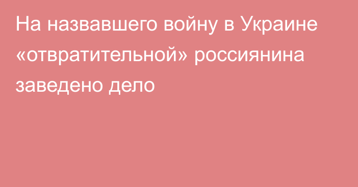 На назвавшего войну в Украине «отвратительной» россиянина заведено дело