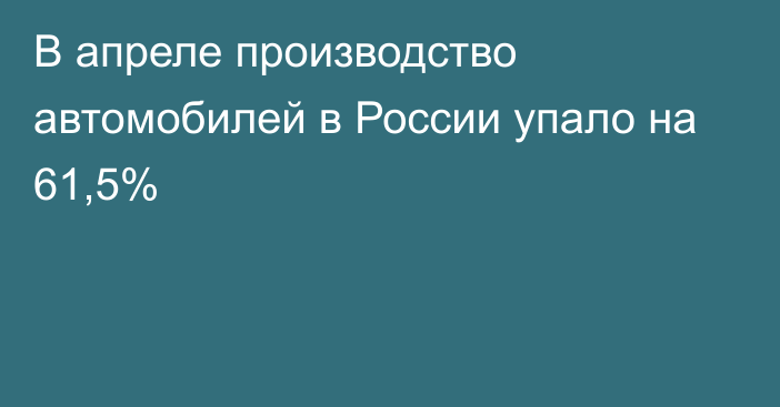 В апреле производство автомобилей в России упало на 61,5%