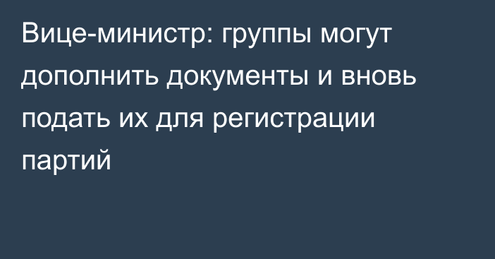 Вице-министр: группы могут дополнить документы и вновь подать их для регистрации партий