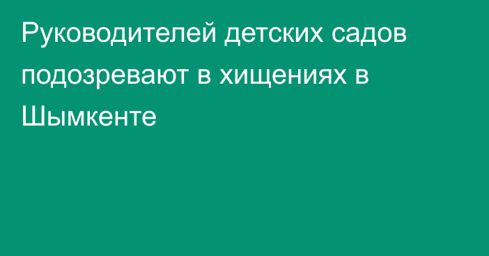 Руководителей детских садов подозревают в хищениях в Шымкенте