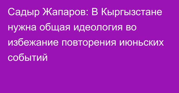 Садыр Жапаров: В Кыргызстане нужна общая идеология во избежание повторения июньских событий