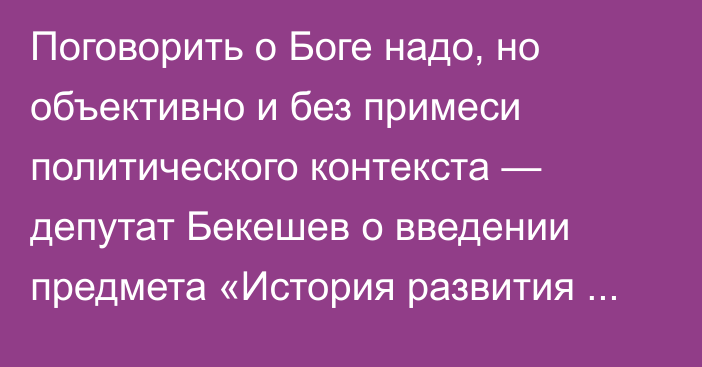 Поговорить о Боге надо, но объективно и без примеси политического контекста — депутат Бекешев о введении предмета «История развития религий»