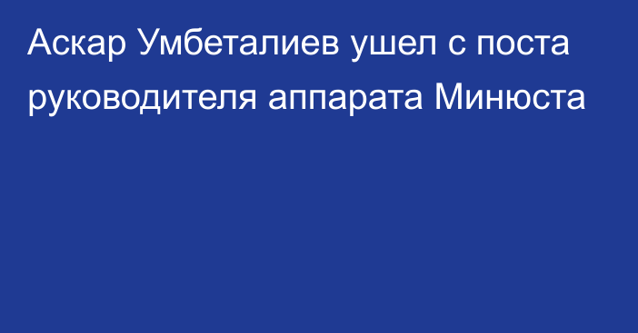 Аскар Умбеталиев ушел с поста руководителя аппарата Минюста