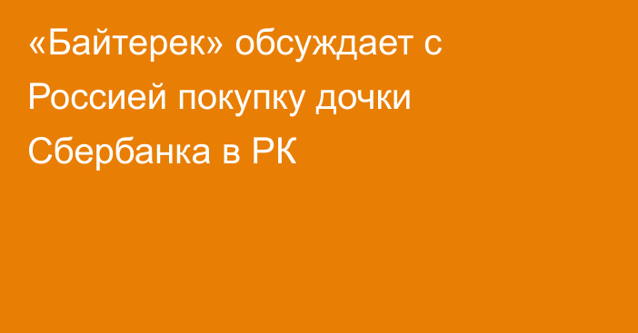 «Байтерек» обсуждает с Россией покупку дочки Сбербанка в РК